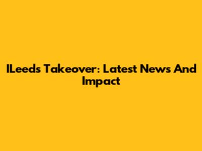 ILeeds Takeover: Latest News And Impact