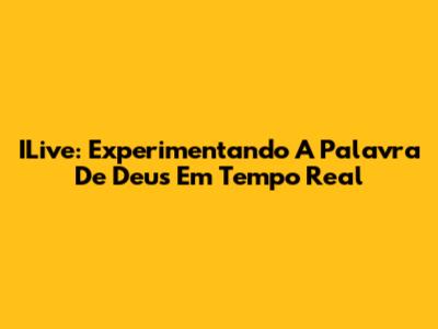 ILive: Experimentando A Palavra De Deus Em Tempo Real