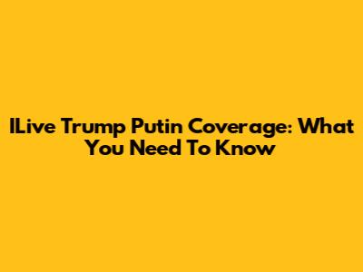 ILive Trump Putin Coverage: What You Need To Know