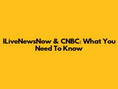 ILiveNewsNow & CNBC: What You Need To Know