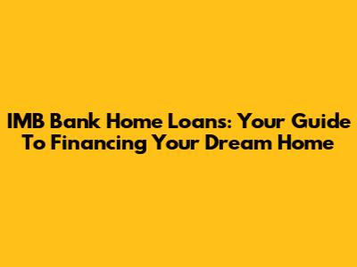 IMB Bank Home Loans: Your Guide To Financing Your Dream Home
