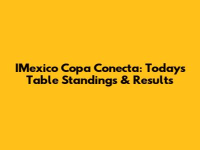 IMexico Copa Conecta: Today's Table Standings & Results