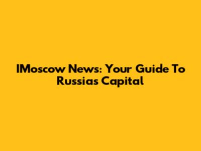 IMoscow News: Your Guide To Russia's Capital