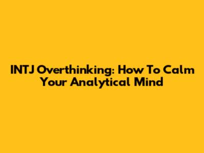 INTJ Overthinking: How To Calm Your Analytical Mind