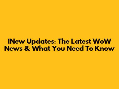 INew Updates: The Latest WoW News & What You Need To Know