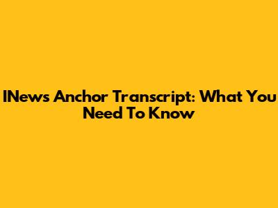 INews Anchor Transcript: What You Need To Know