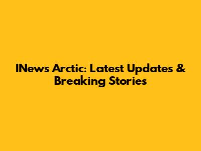 INews Arctic: Latest Updates & Breaking Stories