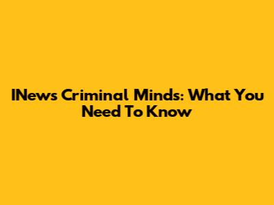 INews Criminal Minds: What You Need To Know