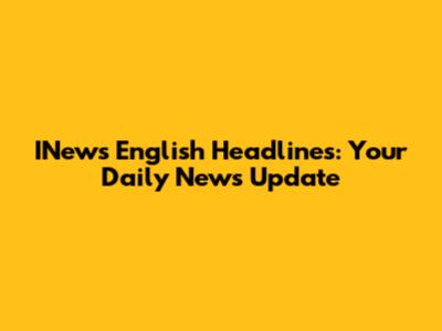 INews English Headlines: Your Daily News Update