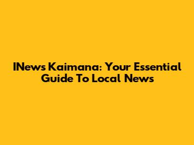 INews Kaimana: Your Essential Guide To Local News