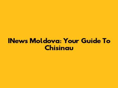 INews Moldova: Your Guide To Chisinau