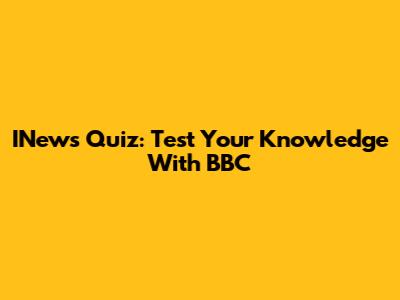 INews Quiz: Test Your Knowledge With BBC