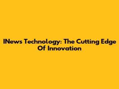 INews Technology: The Cutting Edge Of Innovation