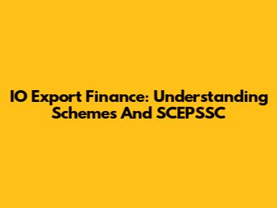 IO Export Finance: Understanding Schemes And SCEPSSC