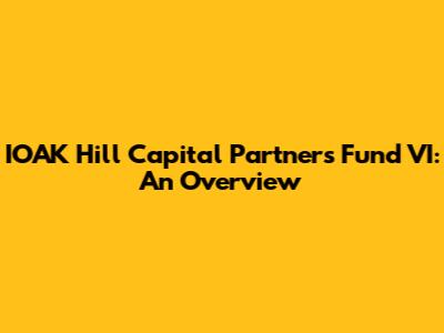 IOAK Hill Capital Partners Fund VI: An Overview