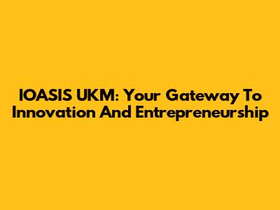 IOASIS UKM: Your Gateway To Innovation And Entrepreneurship