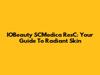 IOBeauty SCMedica ResC: Your Guide To Radiant Skin