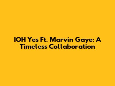IOH Yes Ft. Marvin Gaye: A Timeless Collaboration