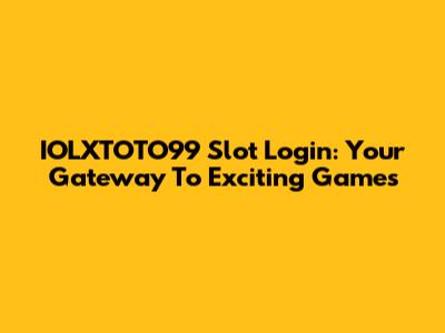 IOLXTOTO99 Slot Login: Your Gateway To Exciting Games