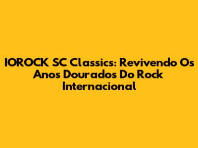 IOROCK SC Classics: Revivendo Os Anos Dourados Do Rock Internacional