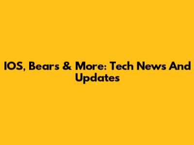IOS, Bears & More: Tech News And Updates