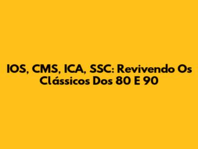 IOS, CMS, ICA, SSC: Revivendo Os Clássicos Dos 80 E 90