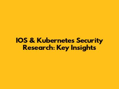 IOS & Kubernetes Security Research: Key Insights