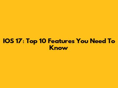 IOS 17: Top 10 Features You Need To Know