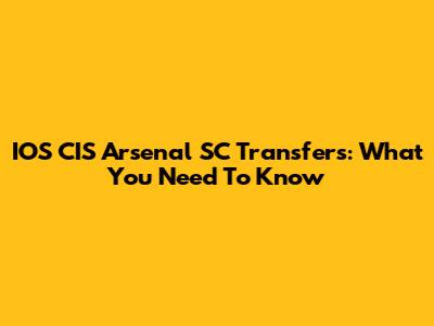 IOS CIS Arsenal SC Transfers: What You Need To Know