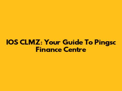 IOS CLMZ: Your Guide To Pingsc Finance Centre