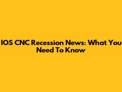 IOS CNC Recession News: What You Need To Know