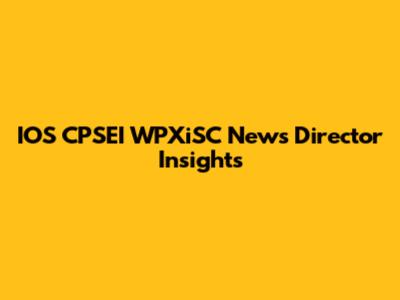 IOS CPSEI WPXiSC News Director Insights