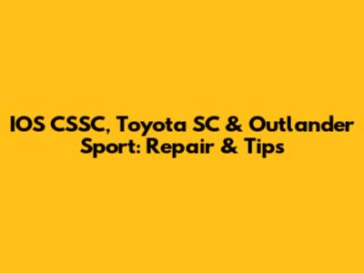 IOS CSSC, Toyota SC & Outlander Sport: Repair & Tips