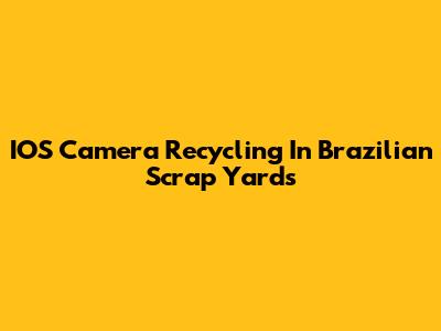 IOS Camera Recycling In Brazilian Scrap Yards