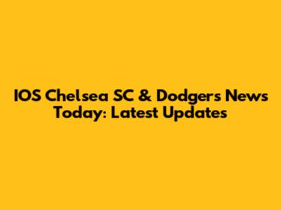 IOS Chelsea SC & Dodgers News Today: Latest Updates