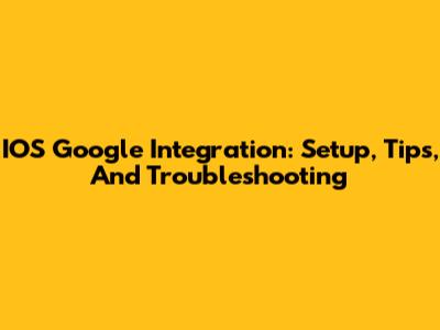 IOS Google Integration: Setup, Tips, And Troubleshooting
