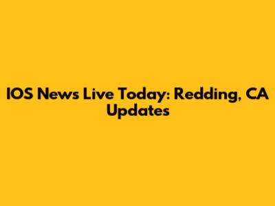 IOS News Live Today: Redding, CA Updates