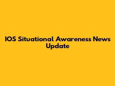 IOS Situational Awareness News Update