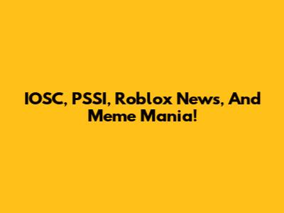 IOSC, PSSI, Roblox News, And Meme Mania!