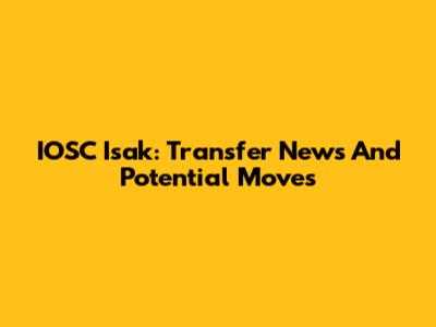 IOSC Isak: Transfer News And Potential Moves