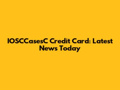 IOSCCasesC Credit Card: Latest News Today