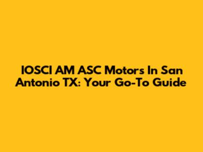 IOSCI AM ASC Motors In San Antonio TX: Your Go-To Guide