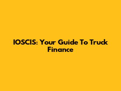 IOSCIS: Your Guide To Truck Finance