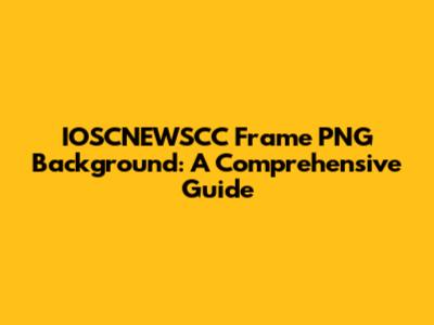 IOSCNEWSCC Frame PNG Background: A Comprehensive Guide