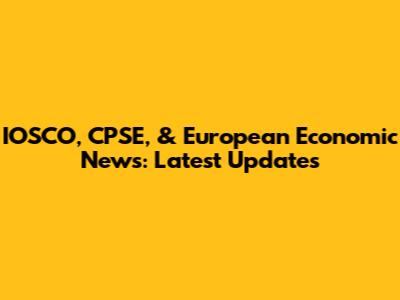 IOSCO, CPSE, & European Economic News: Latest Updates