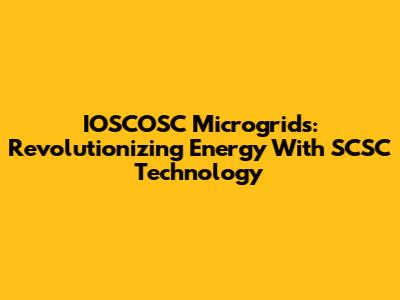 IOSCOSC Microgrids: Revolutionizing Energy With SCSC Technology