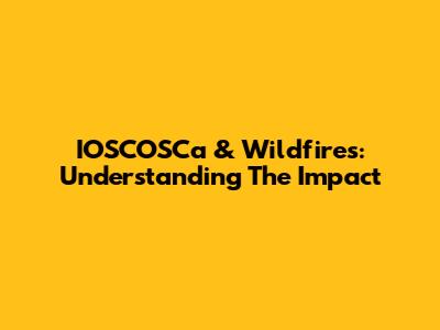 IOSCOSCa & Wildfires: Understanding The Impact