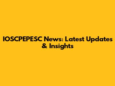 IOSCPEPESC News: Latest Updates & Insights