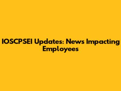 IOSCPSEI Updates: News Impacting Employees
