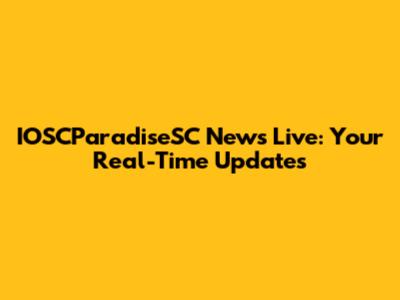 IOSCParadiseSC News Live: Your Real-Time Updates